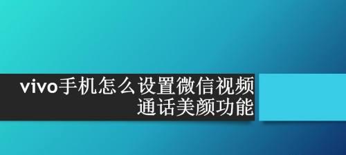 微信视频聊天美颜大揭秘（微信视频聊天如何使用美颜功能，让你看起来更美丽自信）