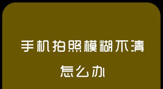 手机拍照突然变得模糊是什么原因？如何解决？